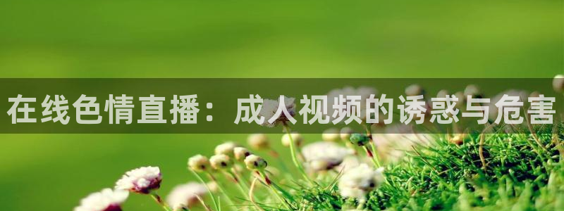 看球吧直播官网：在线色情直播：成人视频的诱惑与危害