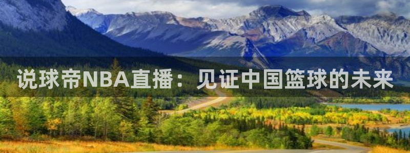 爱看球吧jrs直播：说球帝NBA直播：见证中国篮球的未来