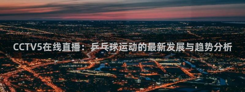88直播看球吧：CCTV5在线直播：乒乓球运动的最新发展与趋势分析