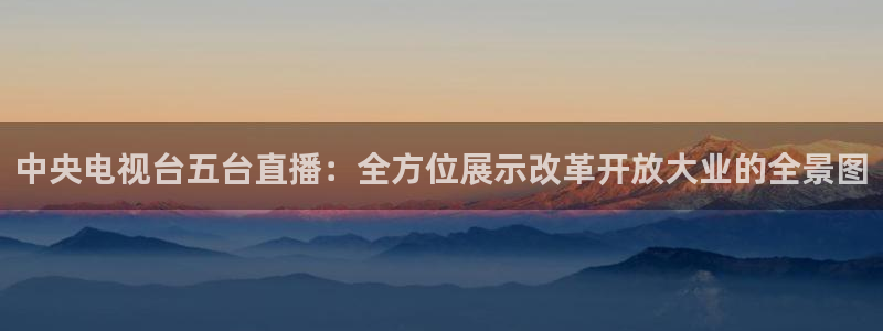 看球吧直播下载：中央电视台五台直播：全方位展示改革开放大业的全景图