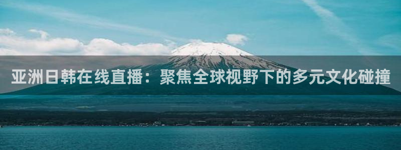 看球吧直播nba直播：亚洲日韩在线直播：聚焦全球视野下的多元文化碰撞