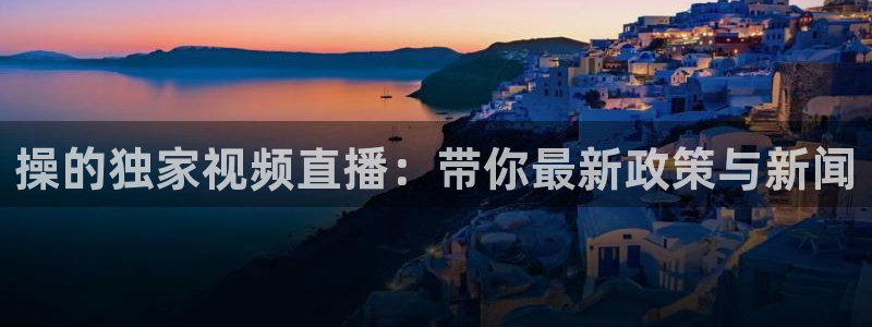 足球直播看球吧：操的独家视频直播：带你最新政策与新闻